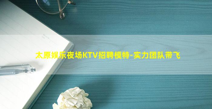 太原娱乐夜场KTV招聘模特-实力团队带飞